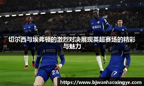 切尔西与埃弗顿的激烈对决展现英超赛场的精彩与魅力
